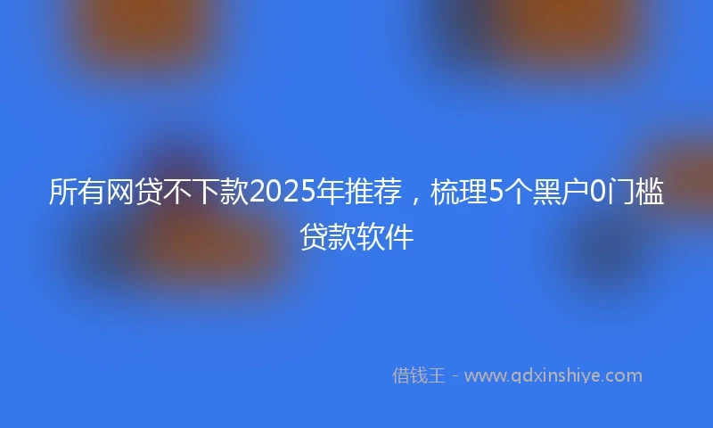 所有网贷不下款2025年推荐，梳理5个黑户0门槛贷款软件