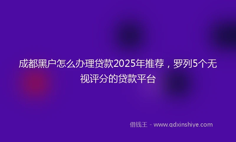 成都黑户怎么办理贷款2025年推荐，罗列5个无视评分的贷款平台