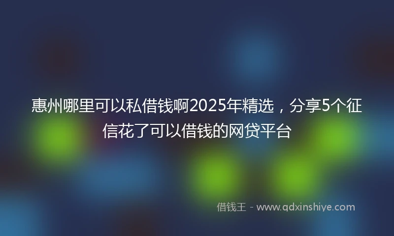 惠州哪里可以私借钱啊2025年精选，分享5个征信花了可以借钱的网贷平台