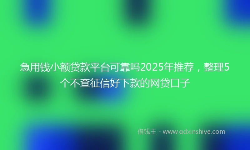 急用钱小额贷款平台可靠吗2025年推荐，整理5个不查征信好下款的网贷口子