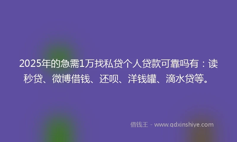 2025年的急需1万找私贷个人贷款可靠吗有：读秒贷、微博借钱、还呗、洋钱罐、滴水贷等。