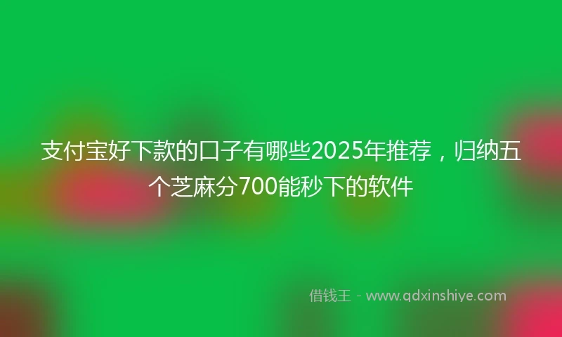 支付宝好下款的口子有哪些2025年推荐，归纳五个芝麻分700能秒下的软件