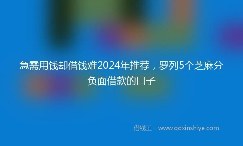 急需用钱却借钱难2024年推荐，罗列5个芝麻分负面借款的口子