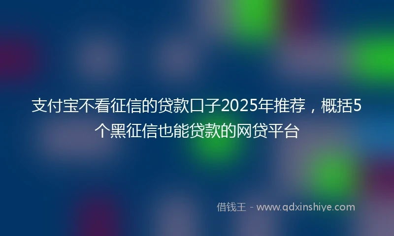 支付宝不看征信的贷款口子2025年推荐，概括5个黑征信也能贷款的网贷平台