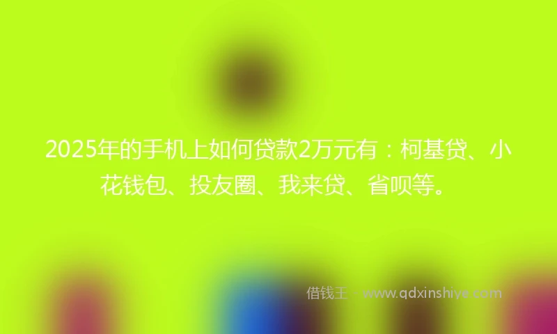 2025年的手机上如何贷款2万元有:柯基贷、小花钱包、投友圈、我来贷、省呗等。