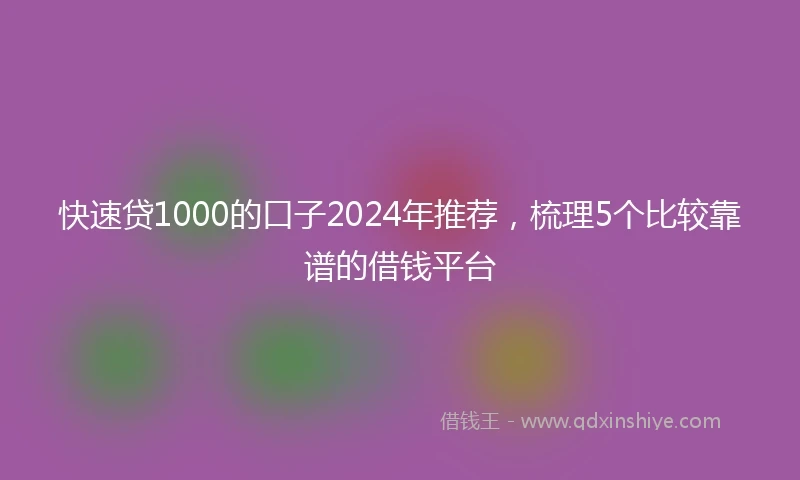 快速贷1000的口子2024年推荐，梳理5个比较靠谱的借钱平台