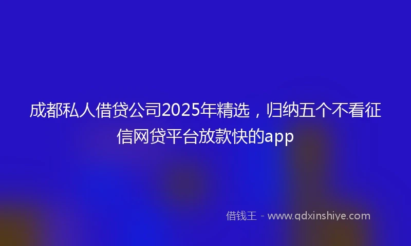 成都私人借贷公司2025年精选，归纳五个不看征信网贷平台放款快的app