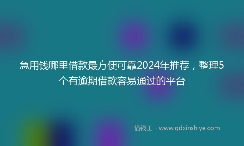 急用钱哪里借款最方便可靠2024年推荐，整理5个有逾期借款容易通过的平台
