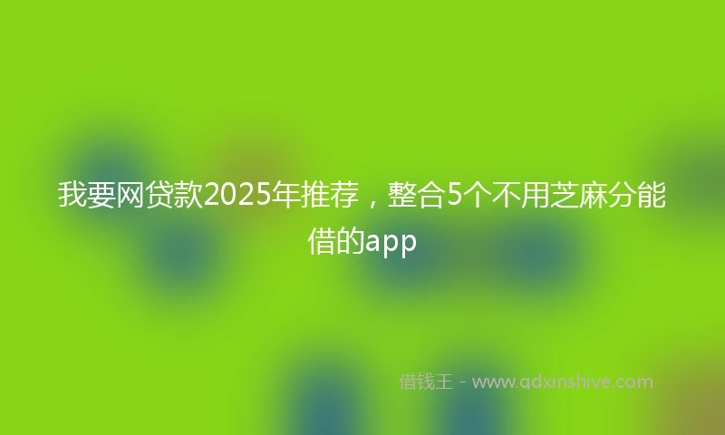 我要网贷款2025年推荐，整合5个不用芝麻分能借的app