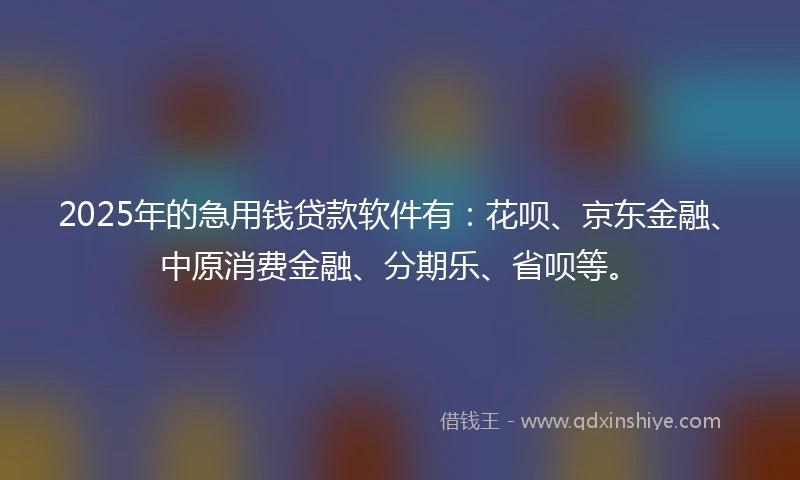 2025年的急用钱贷款软件有:花呗、京东金融、中原消费金融、分期乐、省呗等。