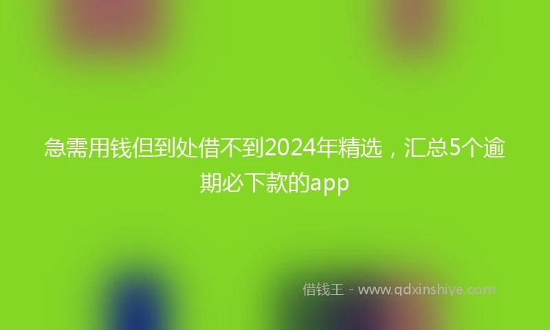 急需用钱但到处借不到2024年精选，汇总5个逾期必下款的app