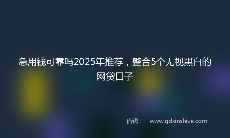 急用钱可靠吗2025年推荐，整合5个无视黑白的网贷口子