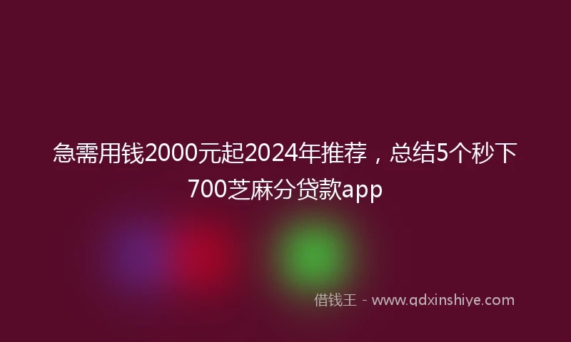 急需用钱2000元起2024年推荐，总结5个秒下700芝麻分贷款app
