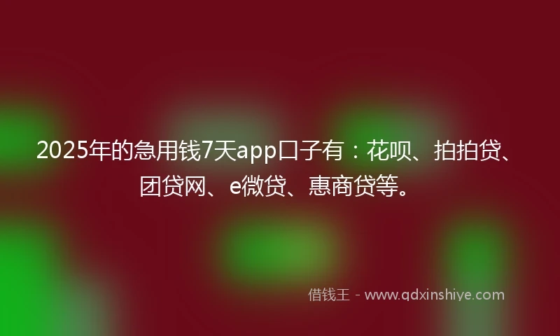 2025年的急用钱7天app口子有：花呗、拍拍贷、团贷网、e微贷、惠商贷等。