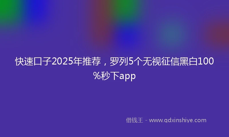 快速口子2025年推荐，罗列5个无视征信黑白100%秒下app