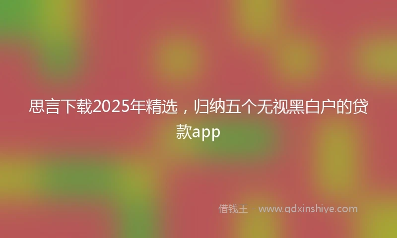 思言下载2025年精选，归纳五个无视黑白户的贷款app
