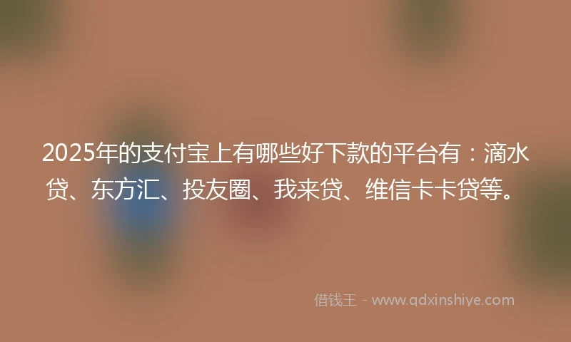 2025年的支付宝上有哪些好下款的平台有：滴水贷、东方汇、投友圈、我来贷、维信卡卡贷等。