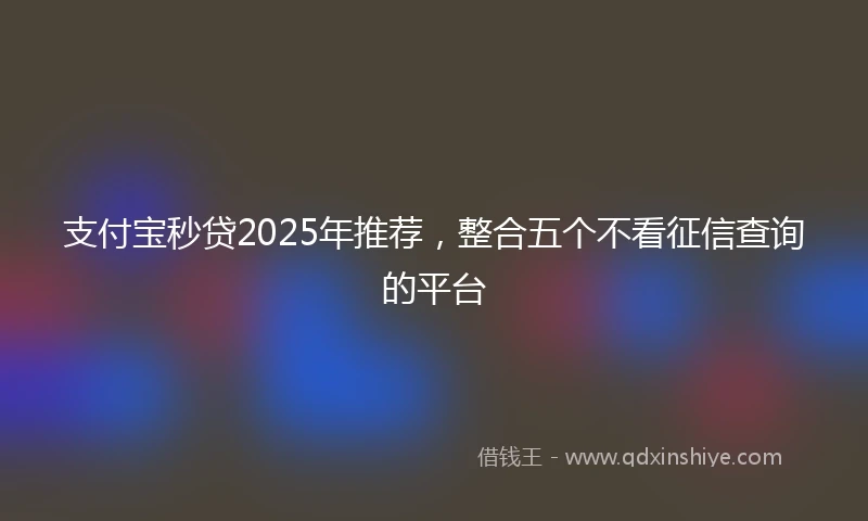 支付宝秒贷2025年推荐，整合五个不看征信查询的平台