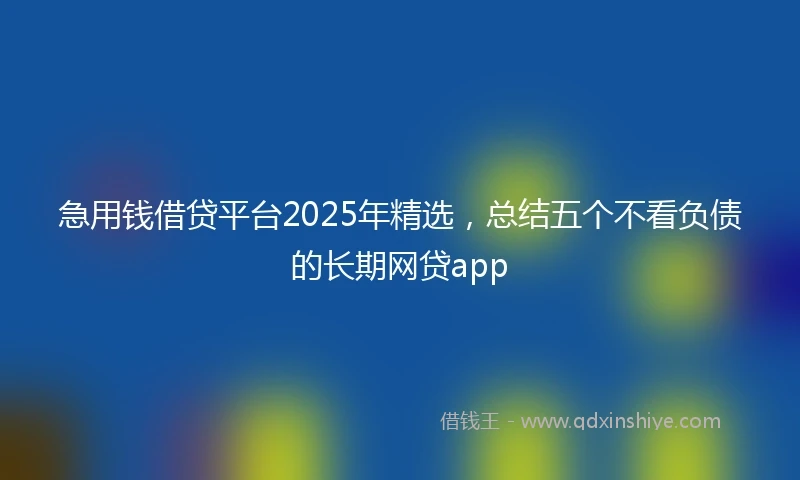 急用钱借贷平台2025年精选，总结五个不看负债的长期网贷app
