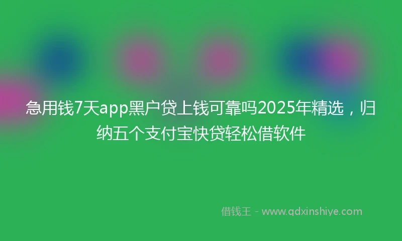 急用钱7天app黑户贷上钱可靠吗2025年精选，归纳五个支付宝快贷轻松借软件