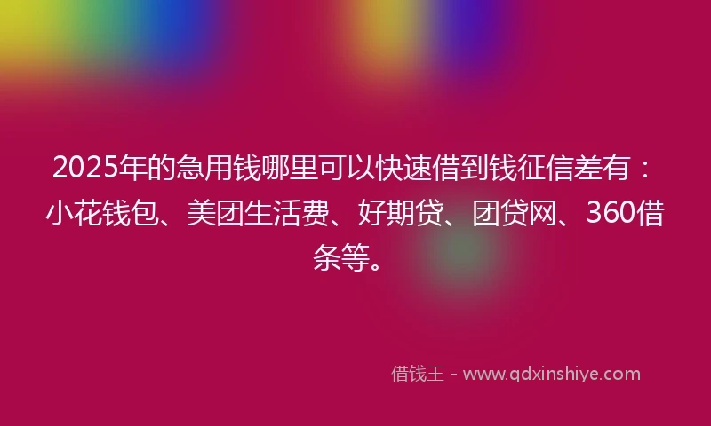 2025年的急用钱哪里可以快速借到钱征信差有：小花钱包、美团生活费、好期贷、团贷网、360借条等。