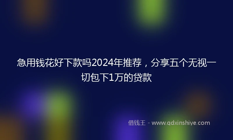急用钱花好下款吗2024年推荐，分享五个无视一切包下1万的贷款