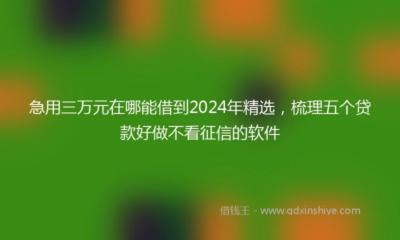 急用三万元在哪能借到2024年精选，梳理五个贷款好做不看征信的软件