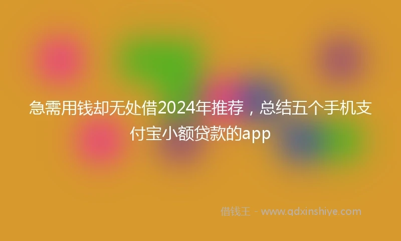 急需用钱却无处借2024年推荐，总结五个手机支付宝小额贷款的app
