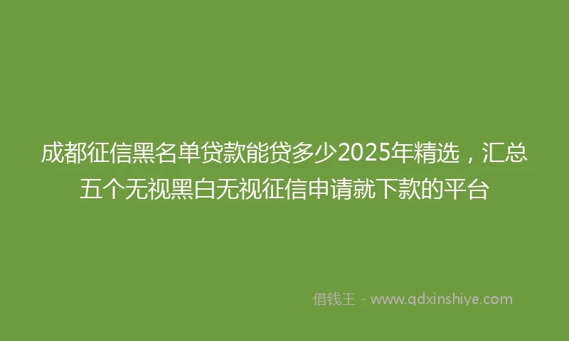 成都征信黑名单贷款能贷多少2025年精选，汇总五个无视黑白无视征信申请就下款的平台