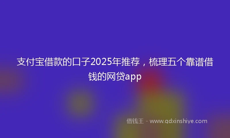支付宝借款的口子2025年推荐，梳理五个靠谱借钱的网贷app