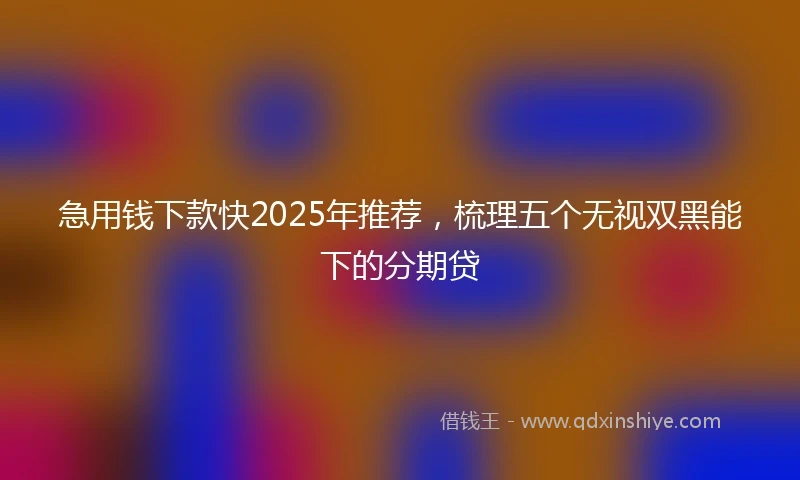 急用钱下款快2025年推荐，梳理五个无视双黑能下的分期贷