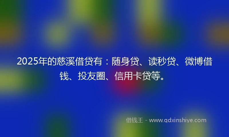 2025年的慈溪借贷有：随身贷、读秒贷、微博借钱、投友圈、信用卡贷等。
