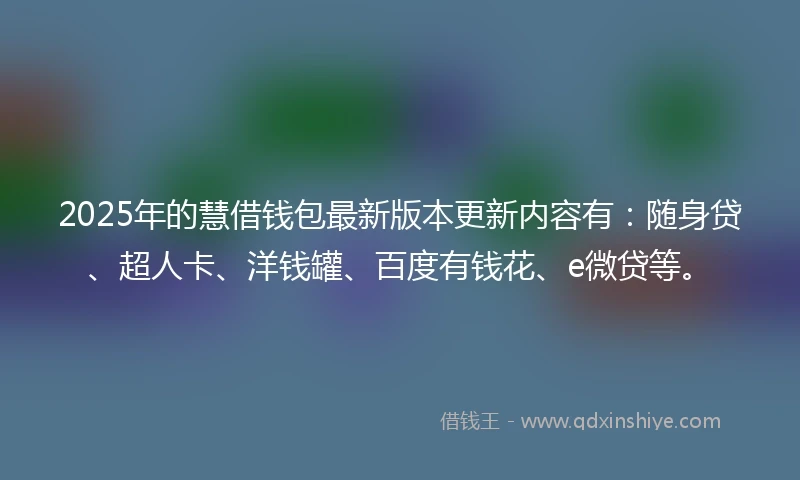 2025年的慧借钱包最新版本更新内容有：随身贷、超人卡、洋钱罐、百度有钱花、e微贷等。