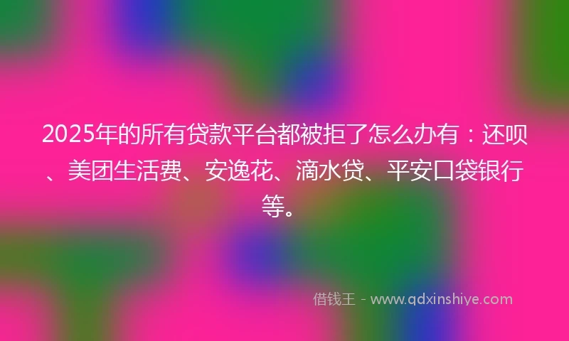 2025年的所有贷款平台都被拒了怎么办有:还呗、美团生活费、安逸花、滴水贷、平安口袋银行等。