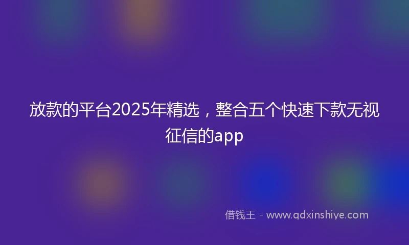 放款的平台2025年精选，整合五个快速下款无视征信的app
