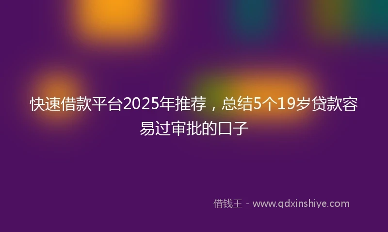 快速借款平台2025年推荐，总结5个19岁贷款容易过审批的口子