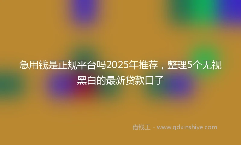 急用钱是正规平台吗2025年推荐，整理5个无视黑白的最新贷款口子