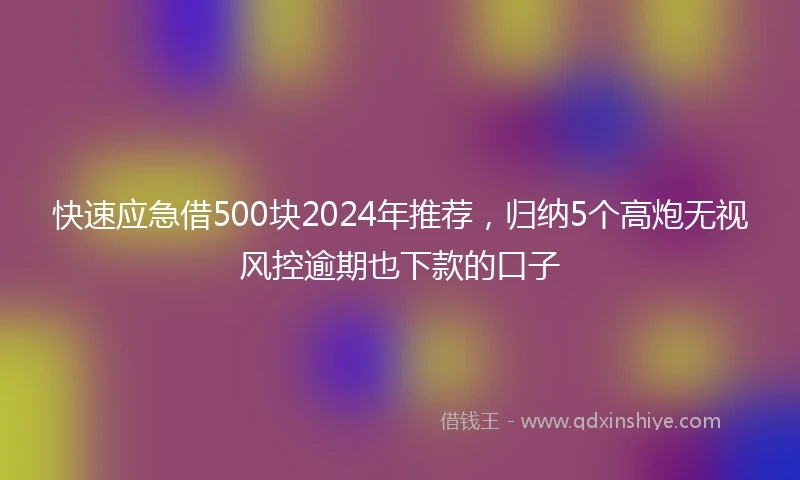 快速应急借500块2024年推荐，归纳5个高炮无视风控逾期也下款的口子