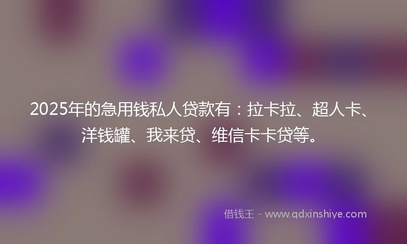2025年的急用钱私人贷款有：拉卡拉、超人卡、洋钱罐、我来贷、维信卡卡贷等。