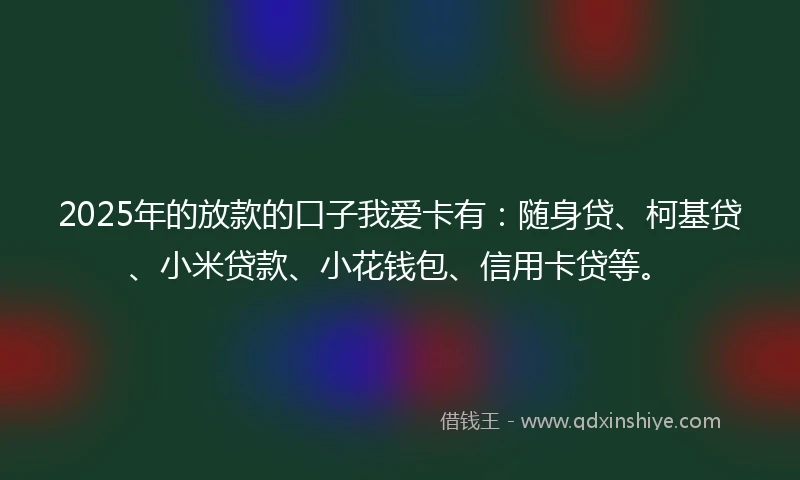 2025年的放款的口子我爱卡有：随身贷、柯基贷、小米贷款、小花钱包、信用卡贷等。