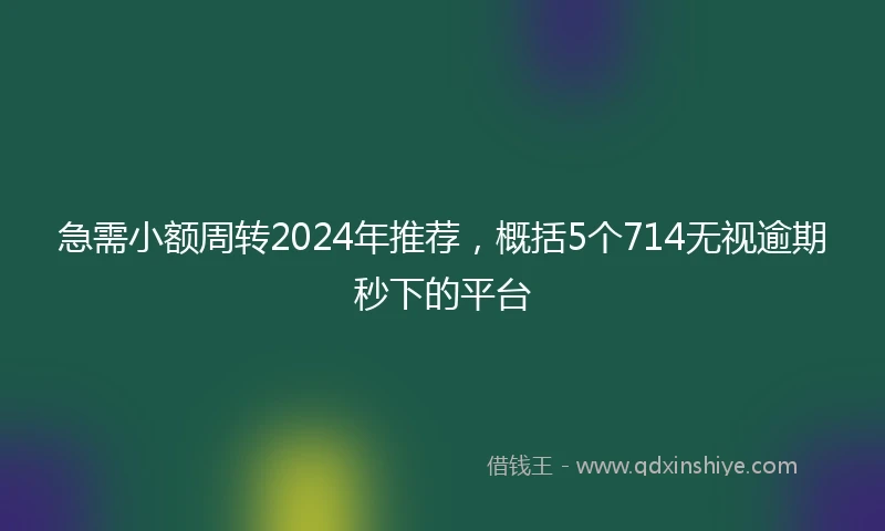 急需小额周转2024年推荐，概括5个714无视逾期秒下的平台