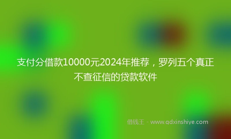 支付分借款10000元2024年推荐，罗列五个真正不查征信的贷款软件