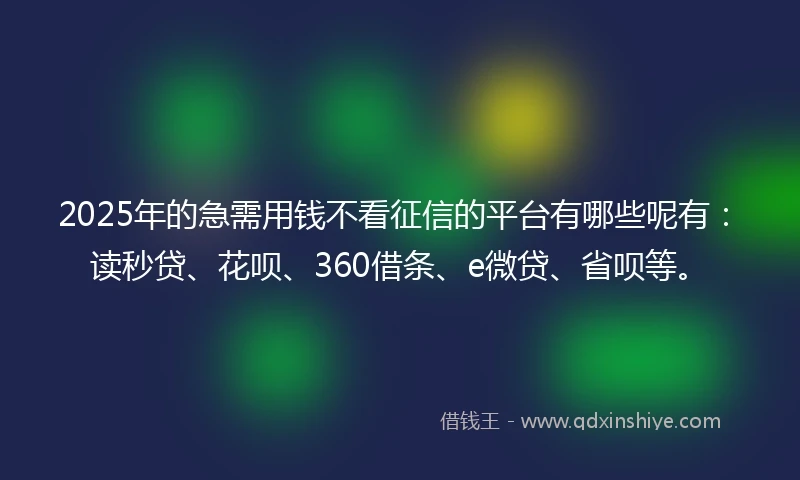 2025年的急需用钱不看征信的平台有哪些呢有：读秒贷、花呗、360借条、e微贷、省呗等。