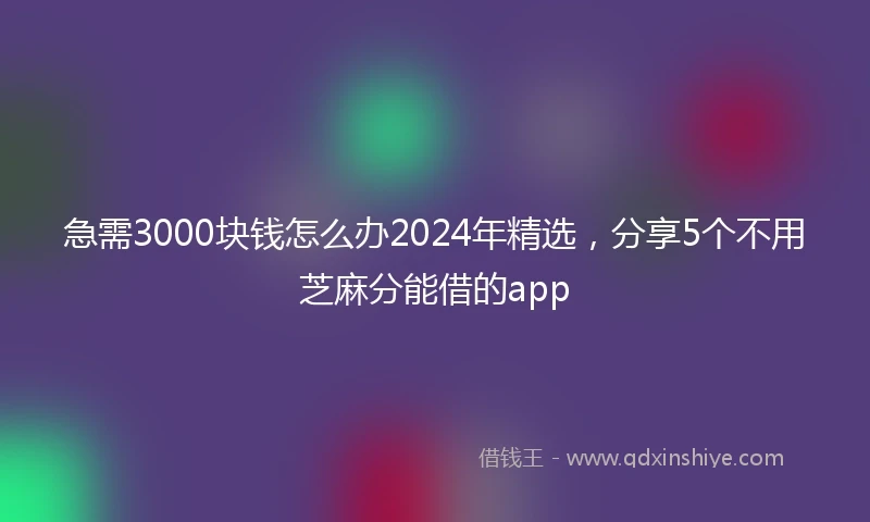 急需3000块钱怎么办2024年精选，分享5个不用芝麻分能借的app