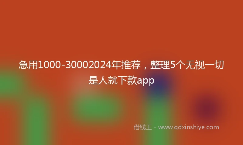 急用1000-30002024年推荐，整理5个无视一切是人就下款app