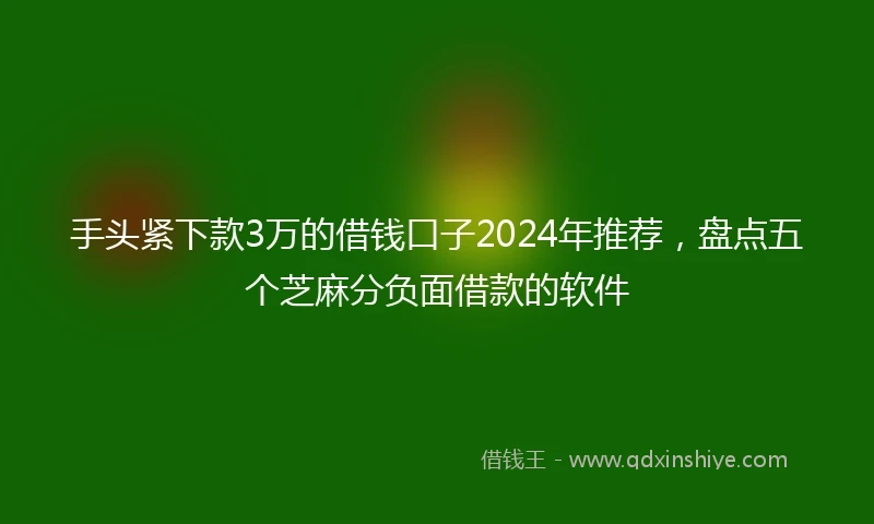 手头紧下款3万的借钱口子2024年推荐，盘点五个芝麻分负面借款的软件