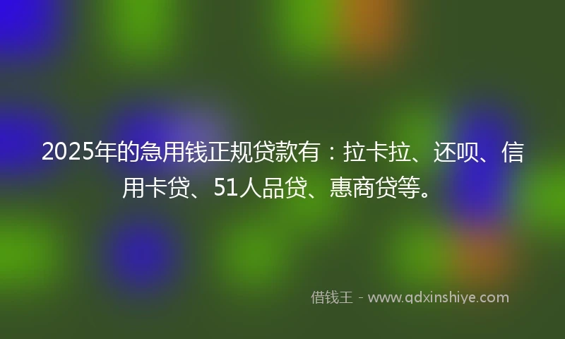 2025年的急用钱正规贷款有：拉卡拉、还呗、信用卡贷、51人品贷、惠商贷等。