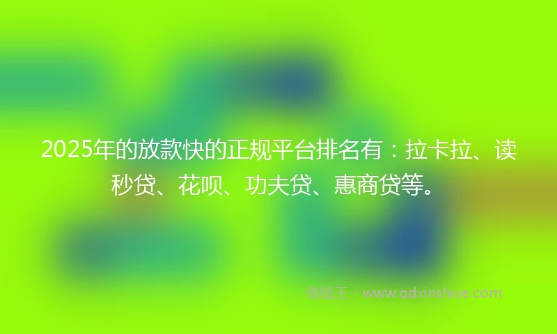2025年的放款快的正规平台排名有：拉卡拉、读秒贷、花呗、功夫贷、惠商贷等。