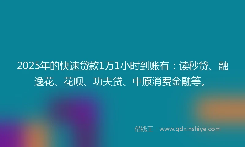 2025年的快速贷款1万1小时到账有：读秒贷、融逸花、花呗、功夫贷、中原消费金融等。