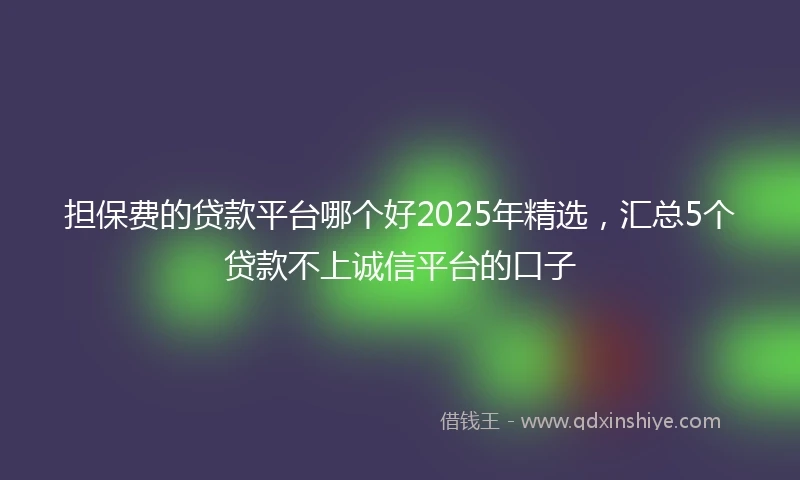 担保费的贷款平台哪个好2025年精选，汇总5个贷款不上诚信平台的口子